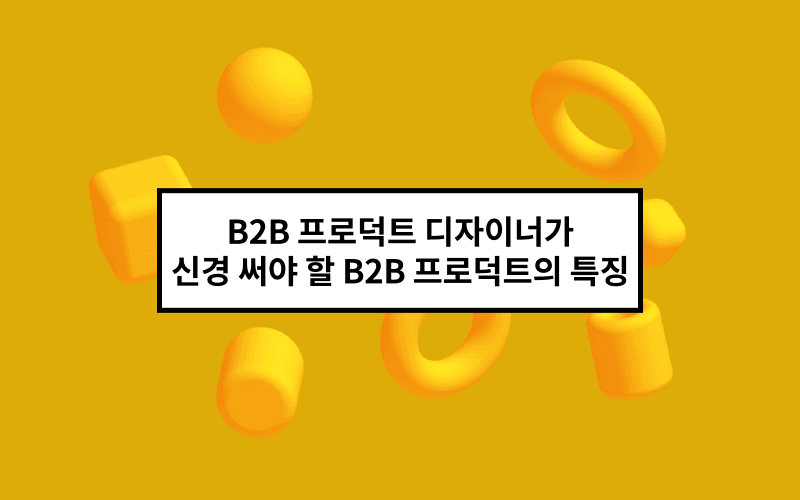 B2B 프로덕트 디자이너가 신경 써야 할 B2B 프로덕트의 특징