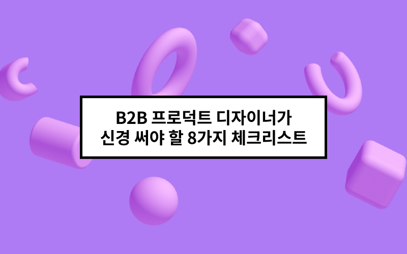 B2B 프로덕트 디자이너가 신경 써야 할 8가지 체크리스트